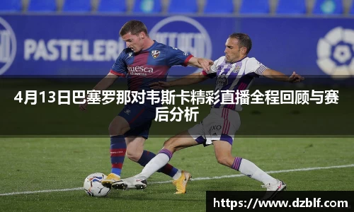 4月13日巴塞罗那对韦斯卡精彩直播全程回顾与赛后分析