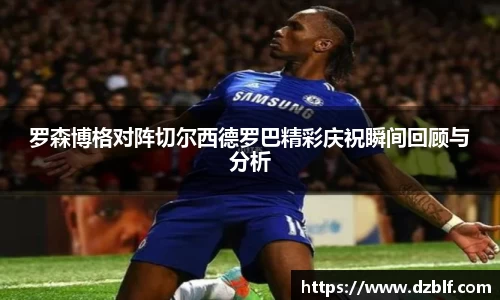 罗森博格对阵切尔西德罗巴精彩庆祝瞬间回顾与分析