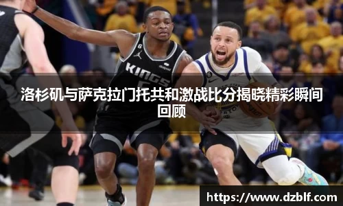 洛杉矶与萨克拉门托共和激战比分揭晓精彩瞬间回顾